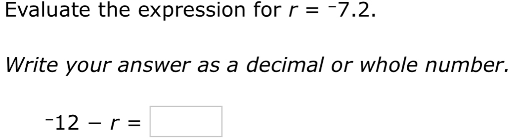 Evaluate the expression for r=-7.2. 
Write your answer as a decimal or whole number.
-12-r=□