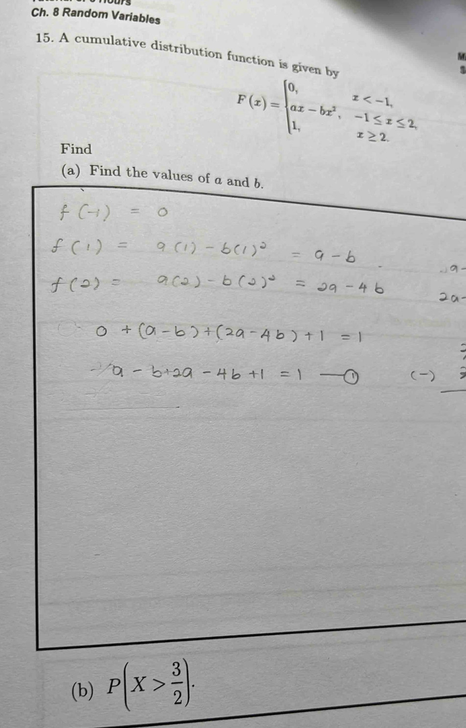 Ch. 8 Random Variables 
15. A cumulative distribution function is given by 
M 
Find
F(x)=beginarrayl 0,x
(a) Find the values of a and b. 
(b) P(X> 3/2 ).