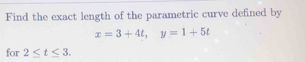 Find the exact length of the parametric curve defined by
x=3+4t, y=1+5t
for 2≤ t≤ 3.