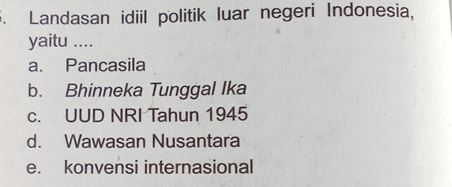 Landasan idiil politik luar negeri Indonesia,
yaitu ....
a. Pancasila
b. Bhinneka Tunggal Ika
c. UUD NRI Tahun 1945
d. Wawasan Nusantara
e. konvensi internasional