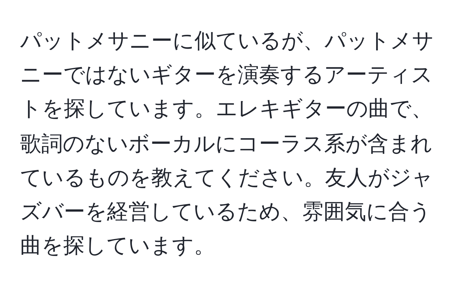 パットメサニーに似ているが、パットメサニーではないギターを演奏するアーティストを探しています。エレキギターの曲で、歌詞のないボーカルにコーラス系が含まれているものを教えてください。友人がジャズバーを経営しているため、雰囲気に合う曲を探しています。