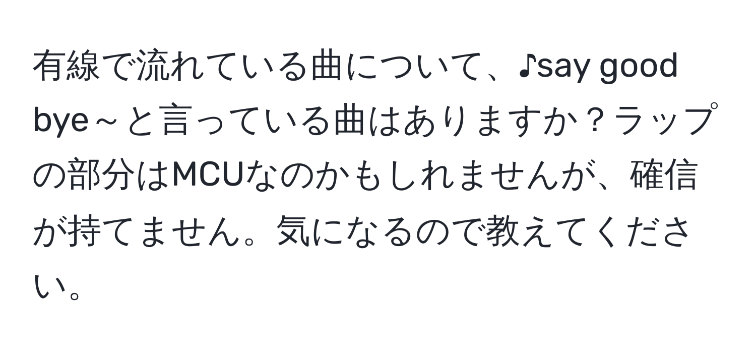 有線で流れている曲について、♪say good bye～と言っている曲はありますか？ラップの部分はMCUなのかもしれませんが、確信が持てません。気になるので教えてください。