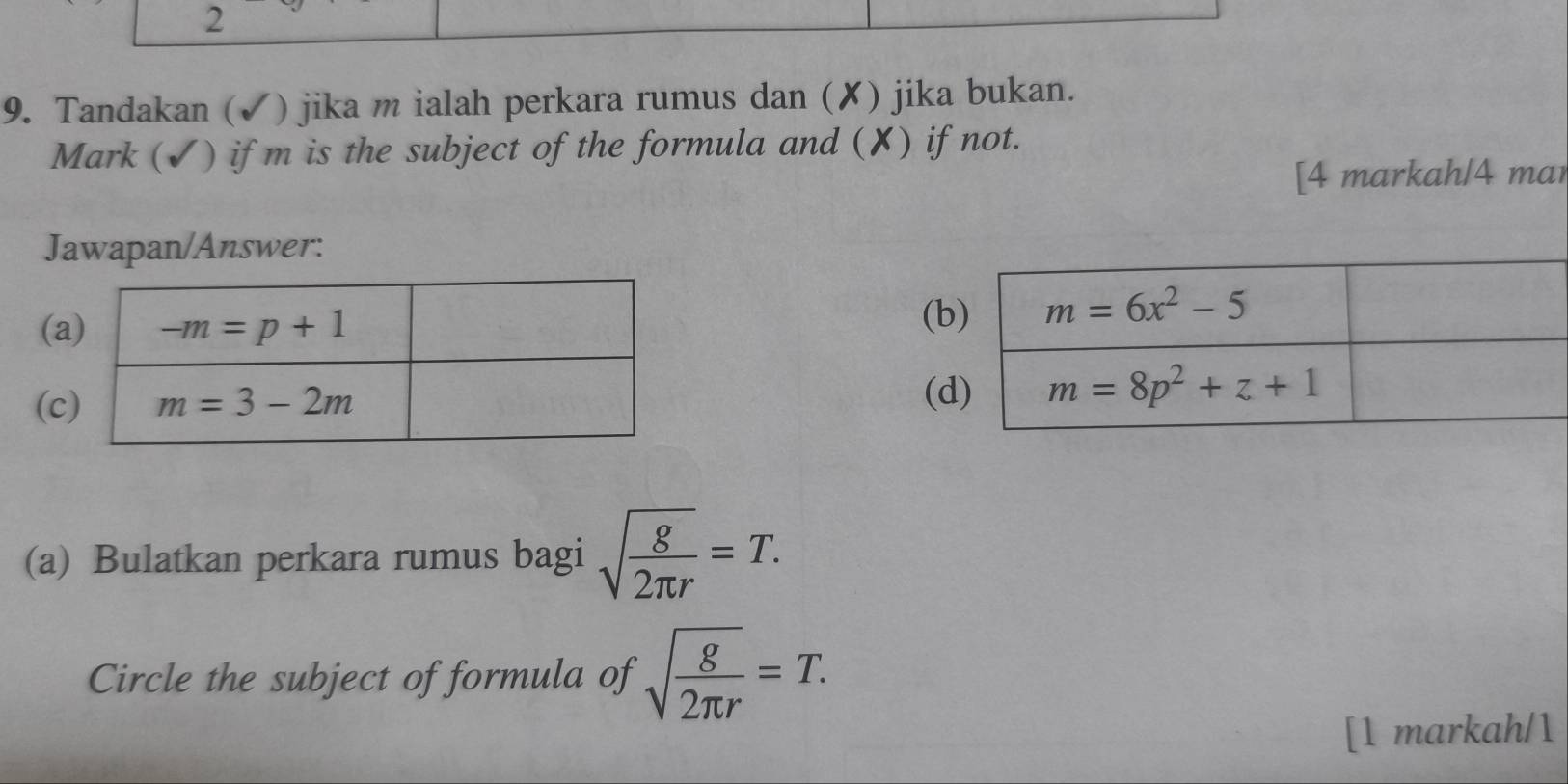 2
9. Tandakan (✓) jika m ialah perkara rumus dan (✘) jika bukan.
Mark (✓) if m is the subject of the formula and (✘) if not.
[4 markah/4 mar
Jawapan/Answer:
(
(
(
(c 
(a) Bulatkan perkara rumus bagi sqrt(frac g)2π r=T.
Circle the subject of formula of sqrt(frac g)2π r=T.
[1 markah/1