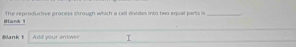 The reproductive process through which a cell divides into two equal parts is_ 
Blank 1 
Blank 1 Add your answer