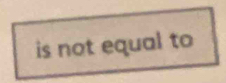 is not equal to