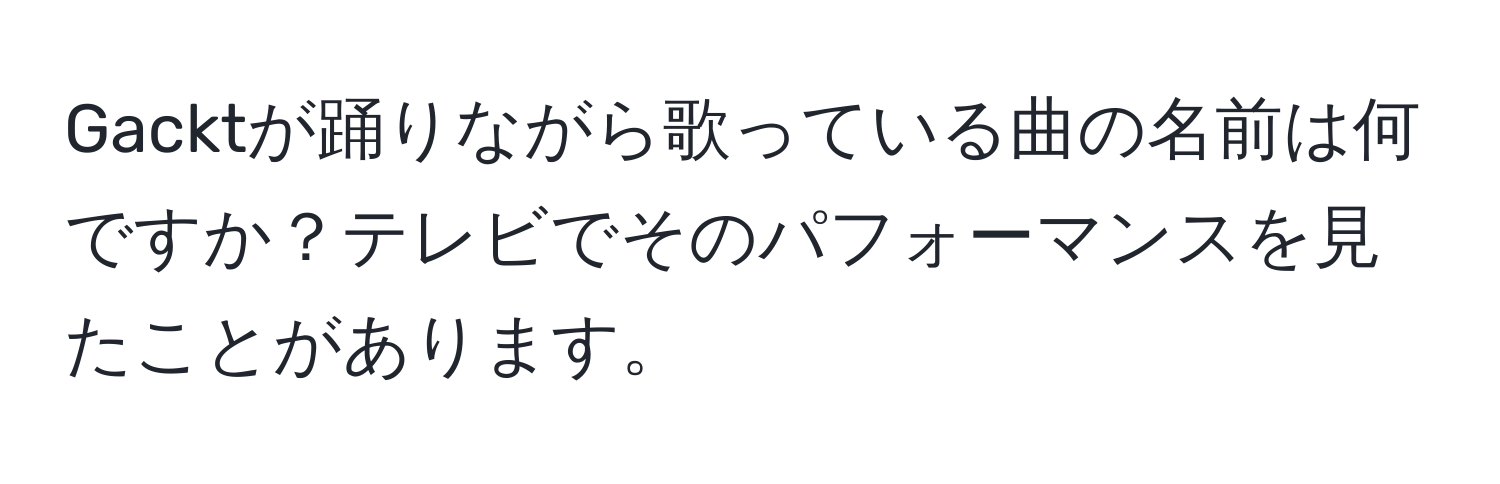 Gacktが踊りながら歌っている曲の名前は何ですか？テレビでそのパフォーマンスを見たことがあります。