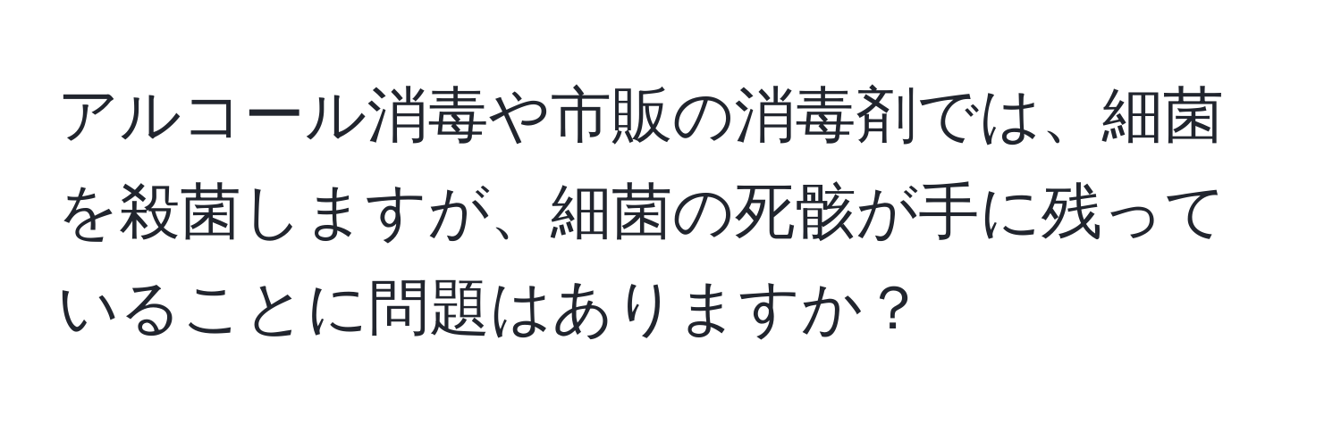 アルコール消毒や市販の消毒剤では、細菌を殺菌しますが、細菌の死骸が手に残っていることに問題はありますか？