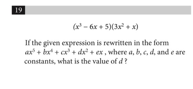 19
(x^3-6x+5)(3x^2+x)
If the given expression is rewritten in the form
ax^5+bx^4+cx^3+dx^2+ex , where a, b, c, d, and e are 
constants, what is the value of d ?