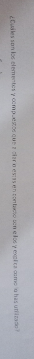 ¿Cuáles son los elementos y compuestos que a diario estas en contacto con ellos y explica como lo has utilizado?