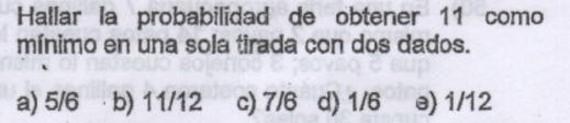 Hallar la probabilidad de obtener 11 como
mínimo en una sola tirada con dos dados.
a) 5/6 b) 11/12 c) 7/6 d) 1/6 e) 1/12