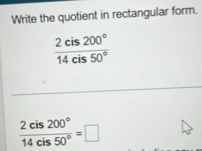 Write the quotient in rectangular form.
 2cis200°/14cis50° 
 2cis200°/14cis50° =□