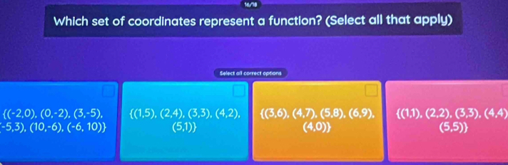 Which set of coordinates represent a function? (Select all that apply)
Select all correct options
 (-2,0),(0,-2),(3,-5),  (1,5),(2,4),(3,3),(4,2),  (3,6),(4,7),(5,8),(6,9),  (1,1),(2,2),(3,3),(4,4)
-5,3),(10,-6),(-6,10) (5,1) D) (5,5)
4