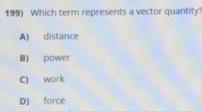 Which term represents a vector quantity?
A) distance
B) power
C) work
D) force