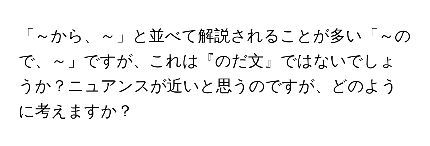 「～から、～」と並べて解説されることが多い「～ので、～」ですが、これは『のだ文』ではないでしょうか？ニュアンスが近いと思うのですが、どのように考えますか？