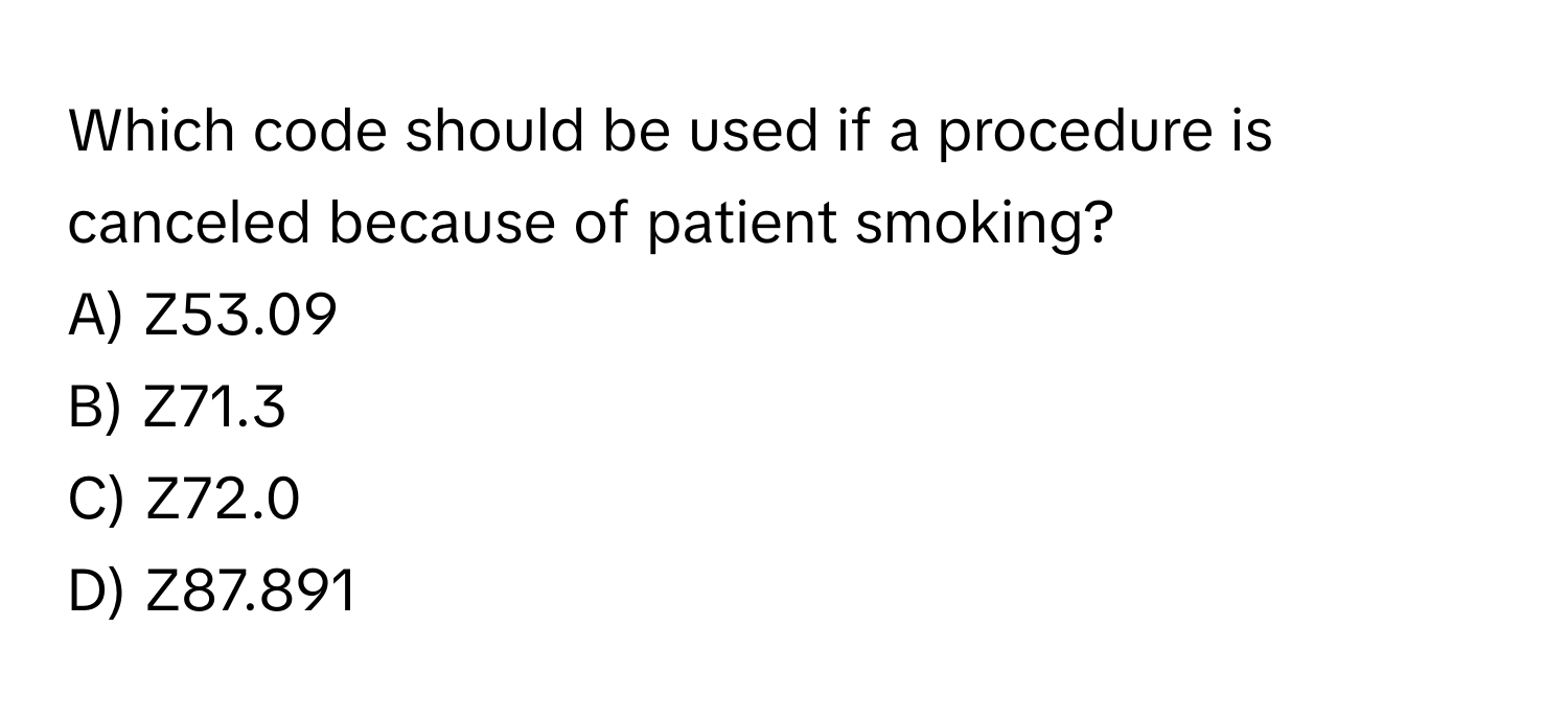 Which code should be used if a procedure is canceled because of patient smoking?

A) Z53.09 
B) Z71.3 
C) Z72.0 
D) Z87.891