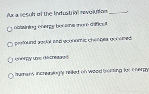 As a result of the industrial revolution _、
obtaining energy became more difficuit
profound social and economic changes occurred
energy use decreased
humans increasingly relied on wood burning for energy