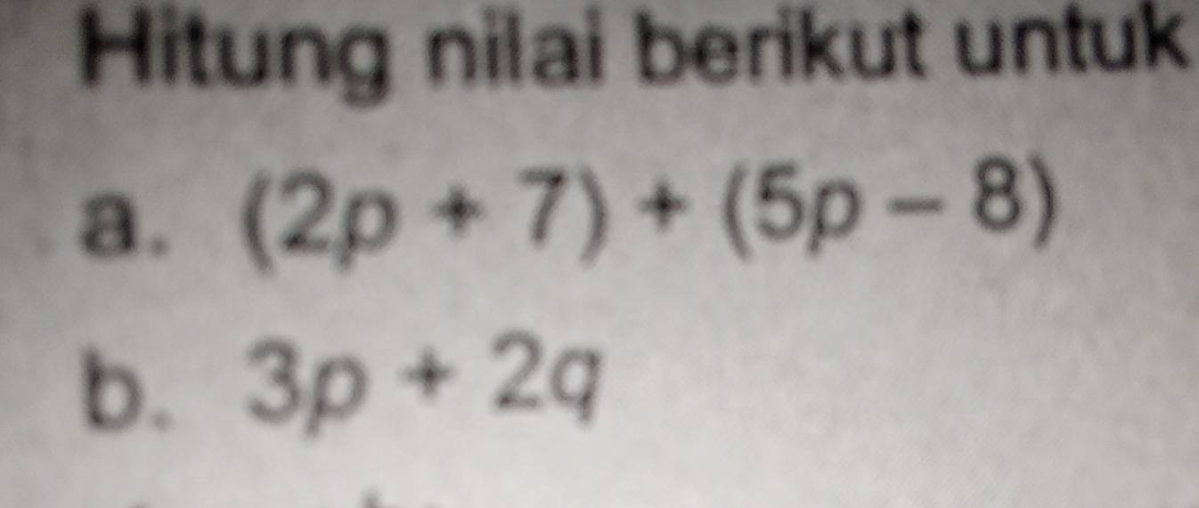 Hitung nilai berikut untuk 
a. (2p+7)+(5p-8)
b. 3p+2q