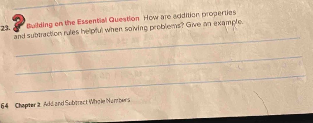 Building on the Essential Question How are addition properties 
_ 
23. and subtraction rules helpful when solving problems? Give an example. 
_ 
_ 
64 Chapter 2 Add and Subtract Whole Numbers