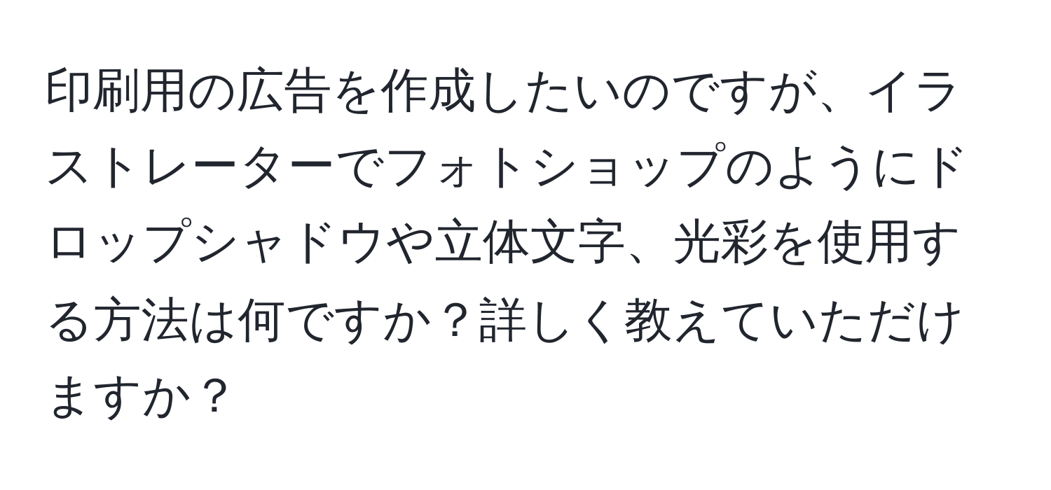 印刷用の広告を作成したいのですが、イラストレーターでフォトショップのようにドロップシャドウや立体文字、光彩を使用する方法は何ですか？詳しく教えていただけますか？