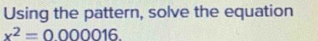 Using the pattern, solve the equation
x^2=0.000016.