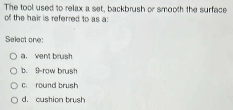 The tool used to relax a set, backbrush or smooth the surface
of the hair is referred to as a:
Select one:
a. vent brush
b. 9 -row brush
c. round brush
d. cushion brush