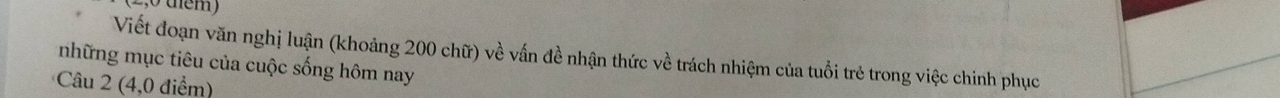 2,0 dểm) 
Viết đoạn văn nghị luận (khoảng 200 chữ) về vấn đề nhận thức về trách nhiệm của tuổi trẻ trong việc chinh phục 
những mục tiêu của cuộc sống hôm nay 
Câu 2 (4,0 điểm)