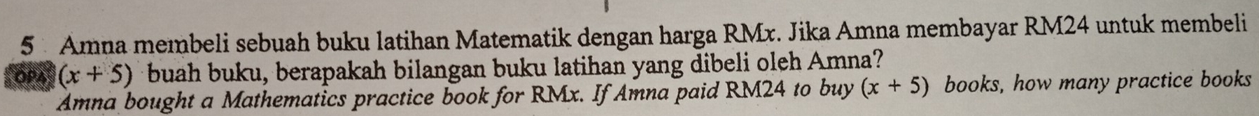 Amna membeli sebuah buku latihan Matematik dengan harga RMx. Jika Amna membayar RM24 untuk membeli 
OP4 (x+5) buah buku, berapakah bilangan buku latihan yang dibeli oleh Amna? 
Amna bought a Mathematics practice book for RMx. If Amna paid RM24 to buy (x+5) books, how many practice books