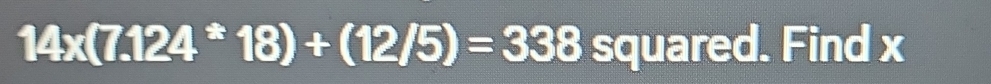 14* (7.124^*18)+(12/5)=338 squared. Find x