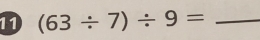 11 (63/ 7)/ 9= _