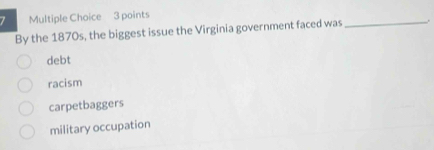 By the 1870s, the biggest issue the Virginia government faced was_ .
debt
racism
carpetbaggers
military occupation