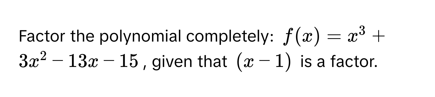 Factor the polynomial completely: $f(x) = x^3 + 3x^2 - 13x - 15$, given that $(x - 1)$ is a factor.