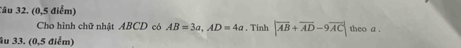 (0,5 điểm) 
Cho hình chữ nhật ABCD có AB=3a, AD=4a. Tính |overline AB+overline AD-9overline AC| theo a. 
âu 33. (0,5 điểm)