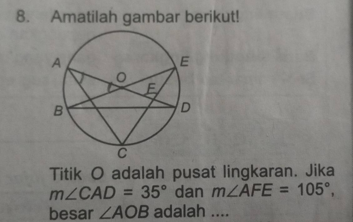 Amatilah gambar berikut! 
Titik O adalah pusat lingkaran. Jika
m∠ CAD=35° dan m∠ AFE=105°, 
besar ∠ AOB adalah ....