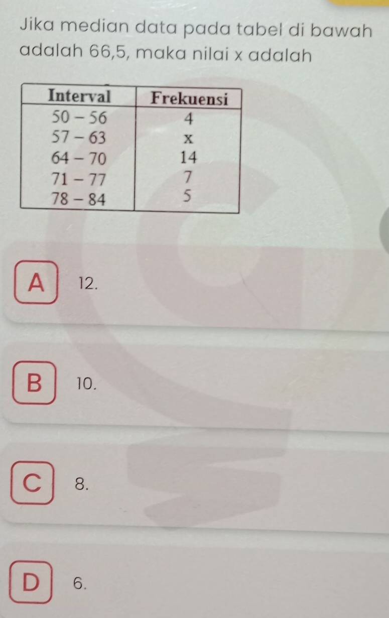 Jika median data pada tabel di bawah
adalah 66, 5, maka nilai x adalah
A 12.
B 10.
C 8.
D 6.