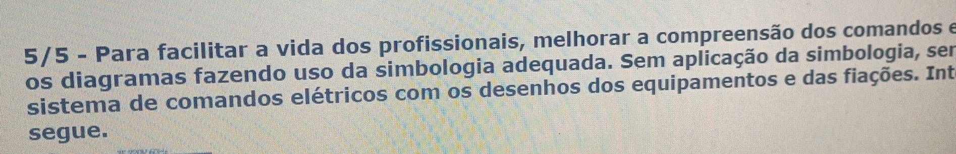 5/5 - Para facilitar a vida dos profissionais, melhorar a compreensão dos comandos e 
os diagramas fazendo uso da simbologia adequada. Sem aplicação da simbologia, ser 
sistema de comandos elétricos com os desenhos dos equipamentos e das fiações. Int 
segue.