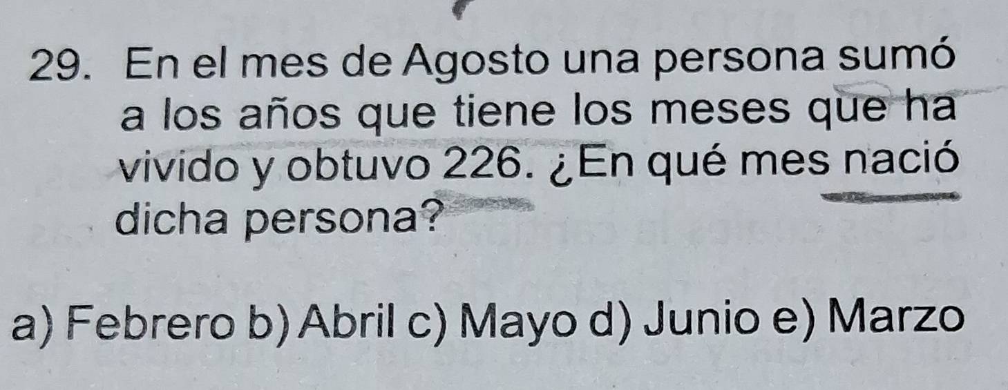 En el mes de Agosto una persona sumó
a los años que tiene los meses que ha
vivido y obtuvo 226. ¿En qué mes nació
dicha persona?
a) Febrero b) Abril c) Mayo d) Junio e) Marzo