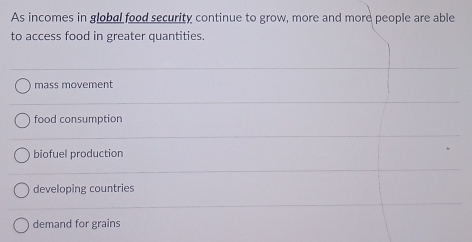 As incomes in global food security continue to grow, more and more people are able
to access food in greater quantities.
mass movement
food consumption
biofuel production
developing countries
demand for grains