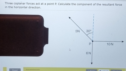 Three copianar forces act at a point P. Calculate the component of the resultant force
in the horizontal direction.
Acknowledperents