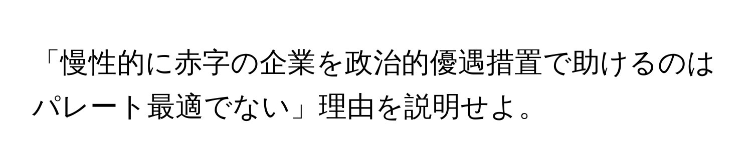 「慢性的に赤字の企業を政治的優遇措置で助けるのはパレート最適でない」理由を説明せよ。