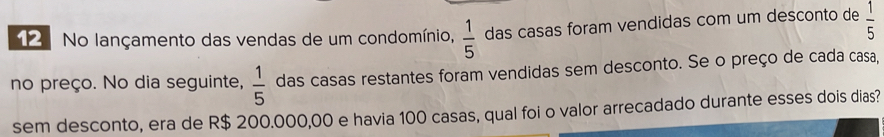 No lançamento das vendas de um condomínio,  1/5  das casas foram vendidas com um desconto de  1/5 
no preço. No dia seguinte,  1/5  das casas restantes foram vendidas sem desconto. Se o preço de cada casa, 
sem desconto, era de R$ 200.000,00 e havia 100 casas, qual foi o valor arrecadado durante esses dois dias?