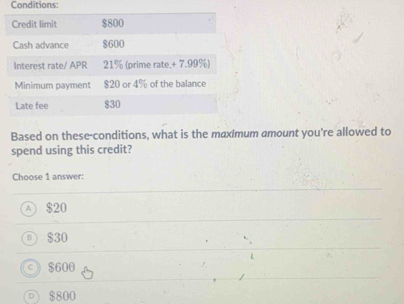 Conditions:
Based on these-conditions, what is the maximum amount you're allowed to
spend using this credit?
Choose 1 answer:
A $20
$600
$800