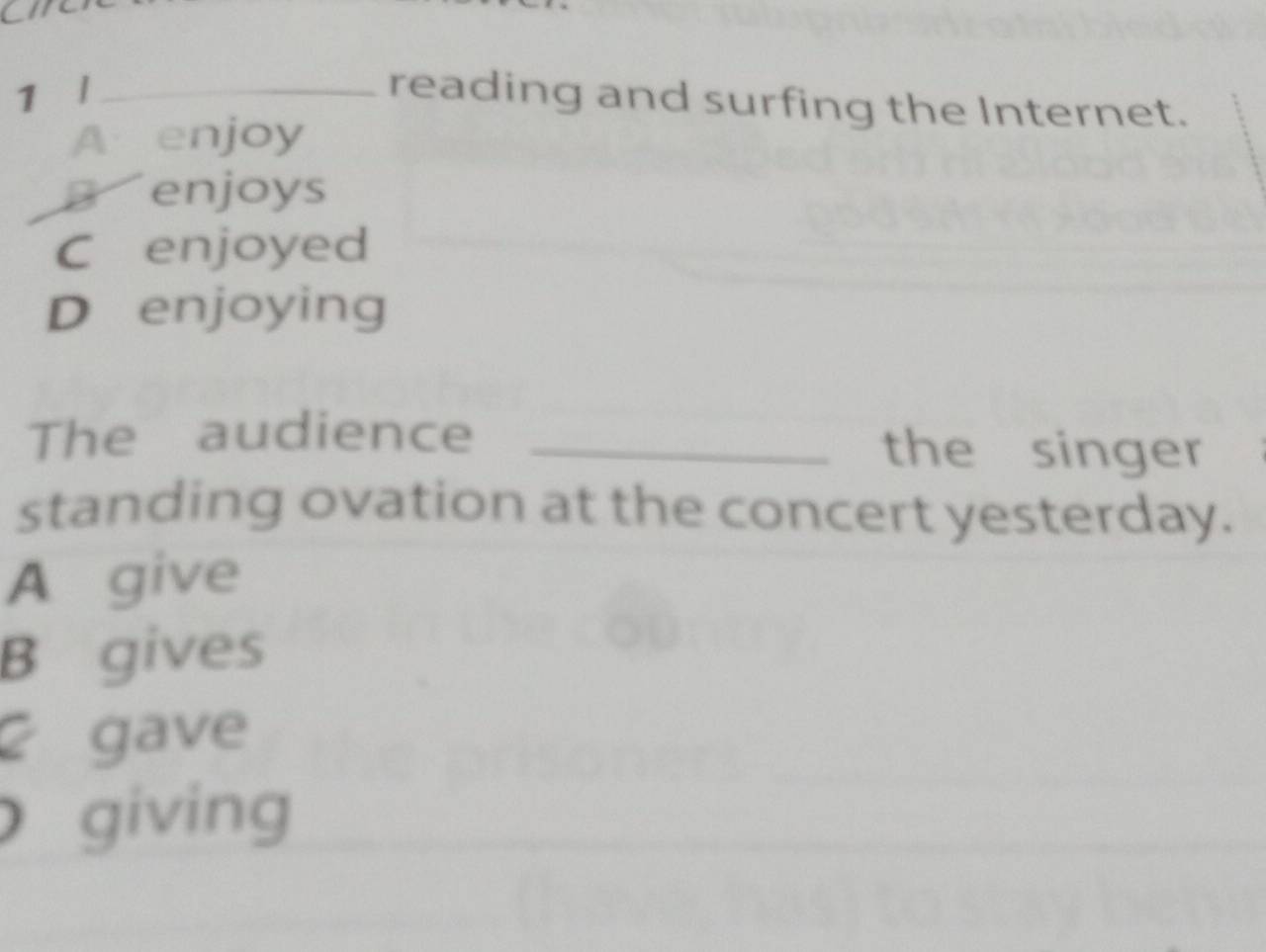 l_
reading and surfing the Internet.
A enjoy
B enjoys
C enjoyed
D enjoying
The audience_
the singer
standing ovation at the concert yesterday.
A give
B gives
2 gave
giving