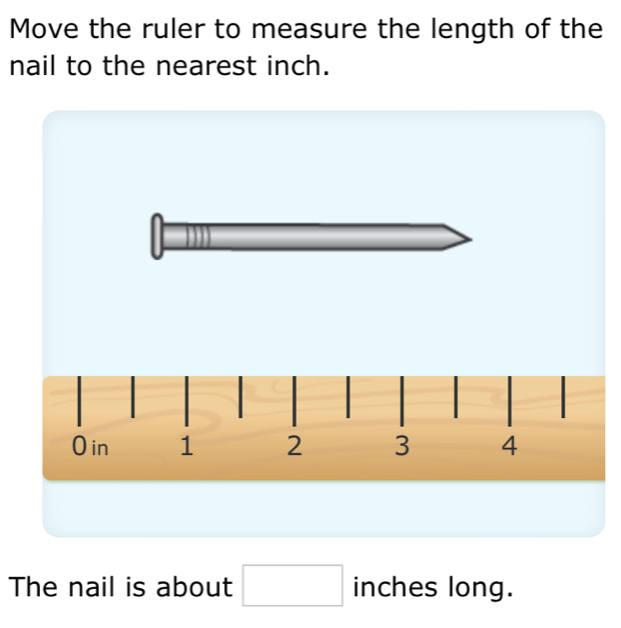 Move the ruler to measure the length of the 
nail to the nearest inch.
O in 1 2 3 4
The nail is about □ inches1 0ng