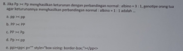 Jika Pp> menghasilkan keturuman dengən perbandingan normal : albino =3:1 , genotipe orang tua 
agar keturunannya menghasilkan perbandingan normal : albino =1:1 adalah ..
a. pp>
b. PP>
c. PP>
d. Prho >
e. pp> 5 tyle="box-sizing: border-box;">