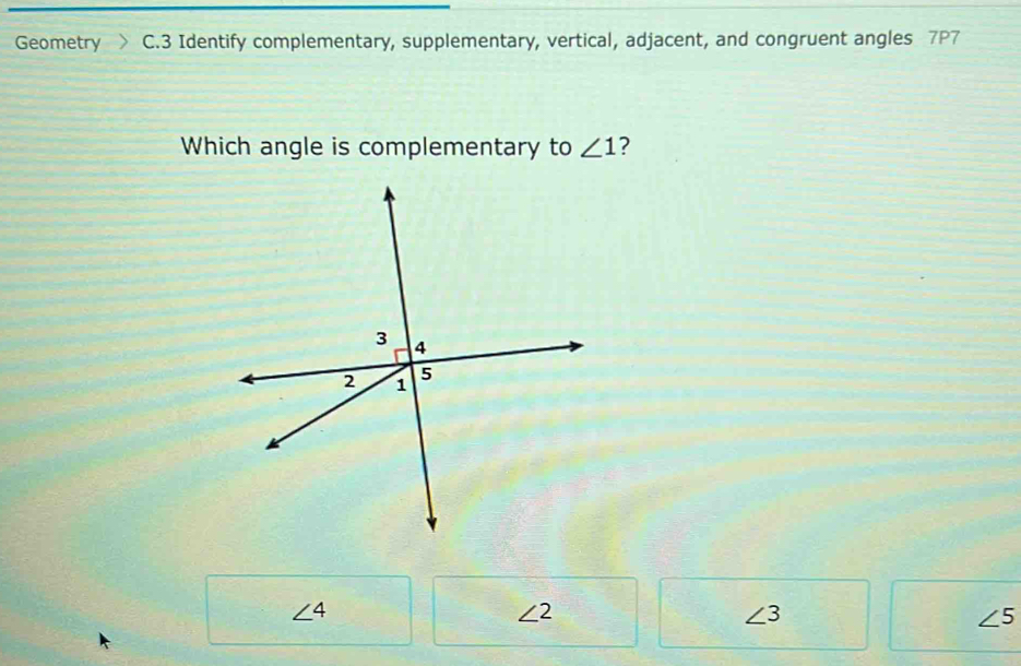 Geometry C.3 Identify complementary, supplementary, vertical, adjacent, and congruent angles 7P7
Which angle is complementary to ∠ 1 ?
∠ 4
∠ 2
∠ 3
∠ 5