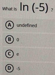 What is ln (-5) ?
A undefined
B 0
C) e
D -5