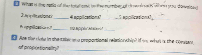 What is the ratio of the total cost to the number of downloads when you download
2 applications?_ 4 applications? _ 5 applications?_
6 applications?_ 10 applications?_ 
Are the data in the table in a proportional relationship? If so, what is the constant 
of proportionality? 
_