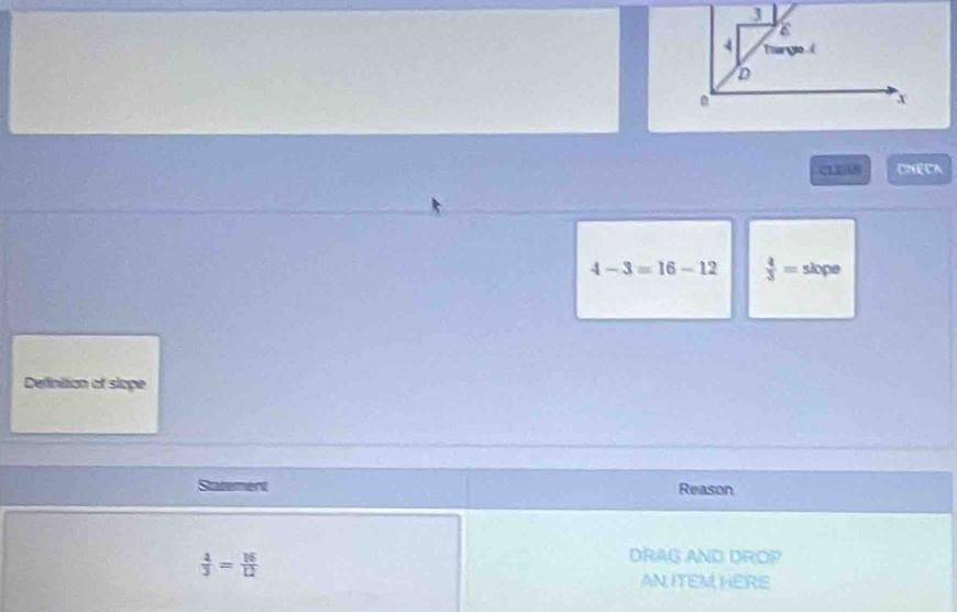 CLEAR CHECN
4-3=16-12  4/3 = slope 
Delfintion of slope 
Statement Reason
 4/3 = 16/12 
DRAG AND DROP 
AN ITEM HERIE