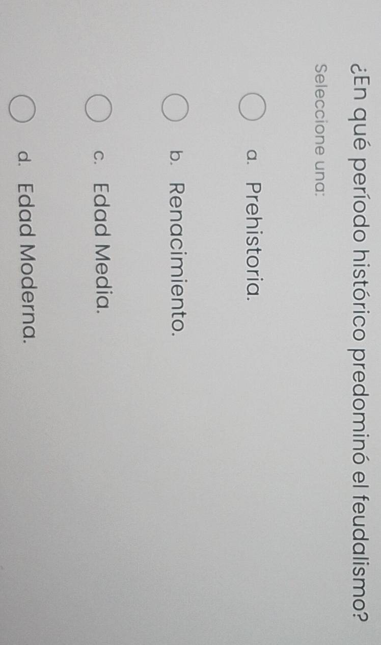¿En qué período histórico predominó el feudalismo?
Seleccione una:
a. Prehistoria.
b. Renacimiento.
c. Edad Media.
d. Edad Moderna.