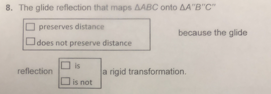 The glide reflection that maps △ ABC onto △ A''B''C ,,
preserves distance
because the glide
does not preserve distance
□ is
reflection a rigid transformation.
□ is not